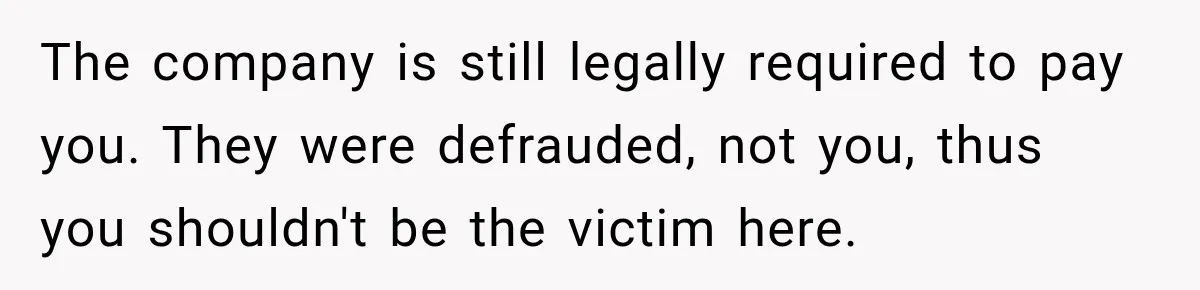 Scammer Pretends To Be Employee And Steals Two Paychecks Through A Fake HR Request The company is still legally required to pay you. They were defrauded, not you, thus you shouldn't be the victim here.