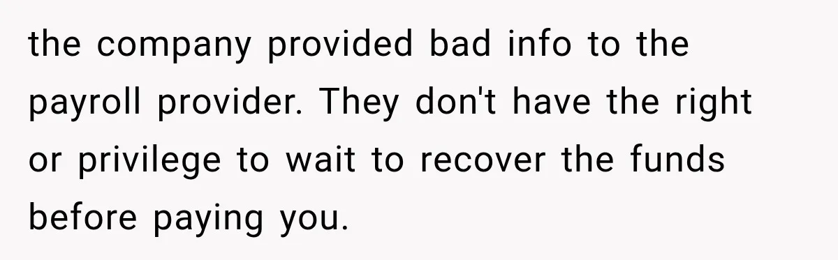 Scammer Pretends To Be Employee And Steals Two Paychecks Through A Fake HR Request the company provided bad info to the payroll provider. They don't have the right or privilege to wait to recover the funds before paying you.
