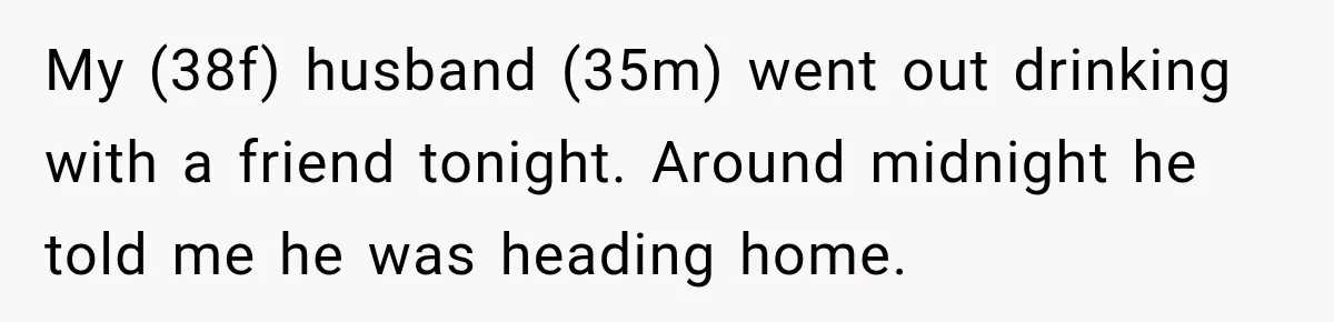 My (38f) husband (35m) went out drinking with a friend tonight. Around midnight he told me he was heading home.