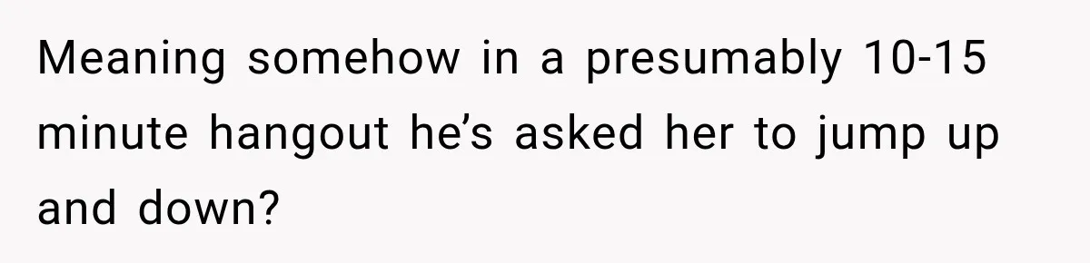 Meaning somehow in a presumably 10-15 minute hangout he’s asked her to jump up and down?