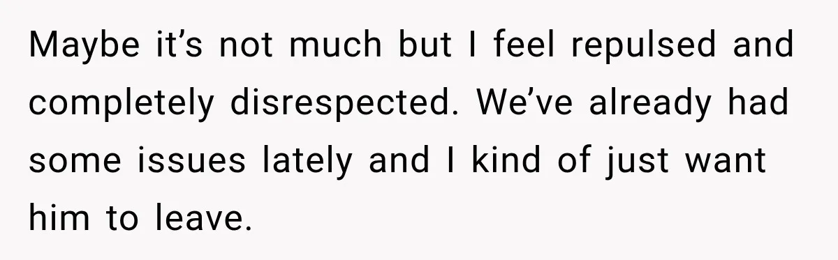 Maybe it’s not much but I feel repulsed and completely disrespected. We’ve already had some issues lately and I kind of just want him to leave.