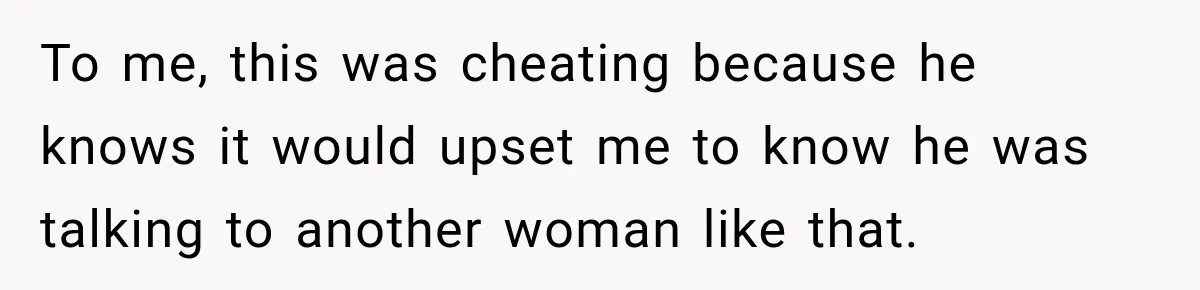 To me, this was cheating because he knows it would upset me to know he was talking to another woman like that.