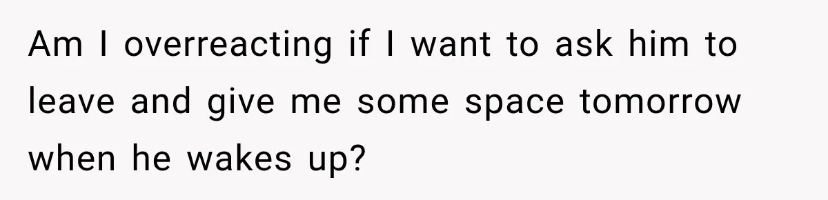Am I overreacting if I want to ask him to leave and give me some space tomorrow when he wakes up?