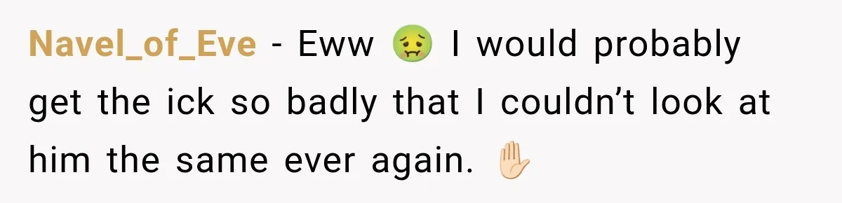 Navel_of_Eve − Eww 🤢 I would probably get the ick so badly that I couldn’t look at him the same ever again. ✋🏻