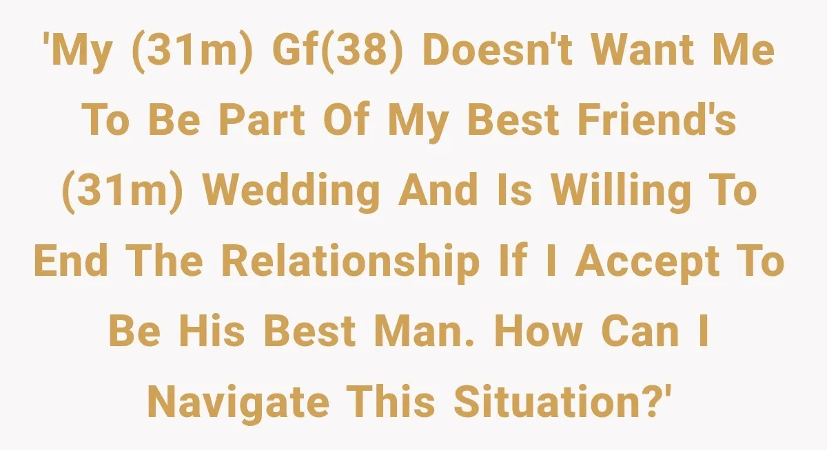 Girlfriend Threatens To End Relationship If Boyfriend Becomes His Best Friend’s Best Man 'My (31M) GF(38) doesn't want me to be part of my best friend's (31M) wedding and is willing to end the relationship if I accept to be his best man....