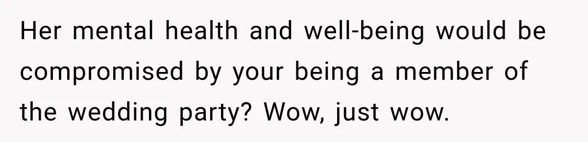 Girlfriend Threatens To End Relationship If Boyfriend Becomes His Best Friend’s Best Man Her mental health and well-being would be compromised by your being a member of the wedding party? Wow, just wow.