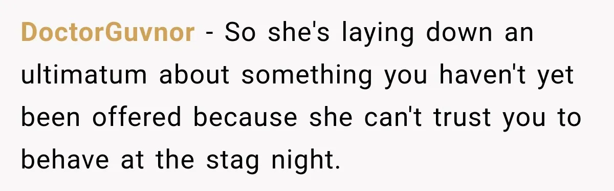 Girlfriend Threatens To End Relationship If Boyfriend Becomes His Best Friend’s Best Man DoctorGuvnor − So she's laying down an ultimatum about something you haven't yet been offered because she can't trust you to behave at the stag night.
