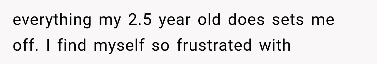 Mother Feared She Stopped Loving Her First Child After Baby Arrived, Then Learned the Truth everything my 2.5 year old does sets me off. I find myself so frustrated with