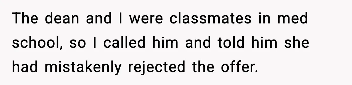 Woman Rejects Her Med School Offer, Regrets It, and Her Uncle Pulls One Very Important String The dean and I were classmates in med school, so I called him and told him she had mistakenly rejected the offer.