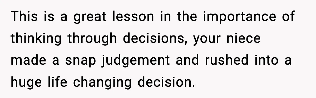 Woman Rejects Her Med School Offer, Regrets It, and Her Uncle Pulls One Very Important String This is a great lesson in the importance of thinking through decisions, your niece made a snap judgement and rushed into a huge life changing decision.