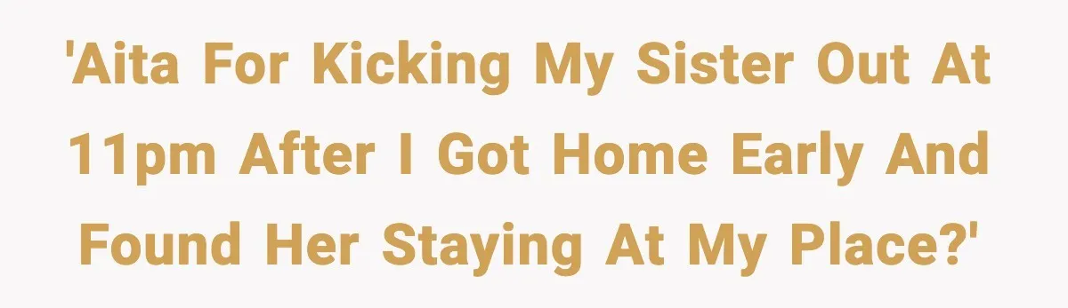 'AITA for kicking my sister out at 11pm after I got home early and found her staying at my place?'