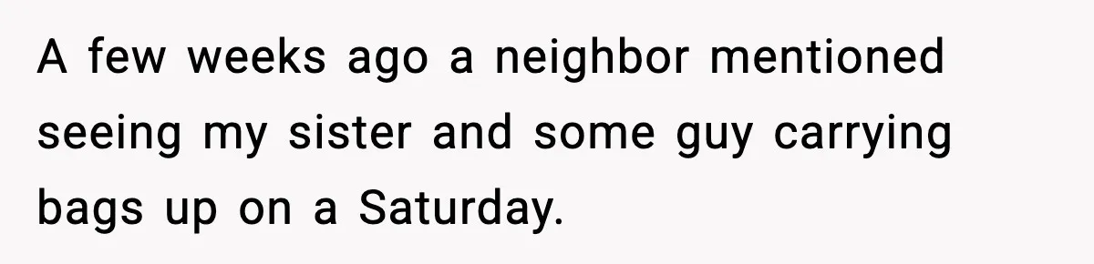 A few weeks ago a neighbor mentioned seeing my sister and some guy carrying bags up on a Saturday.