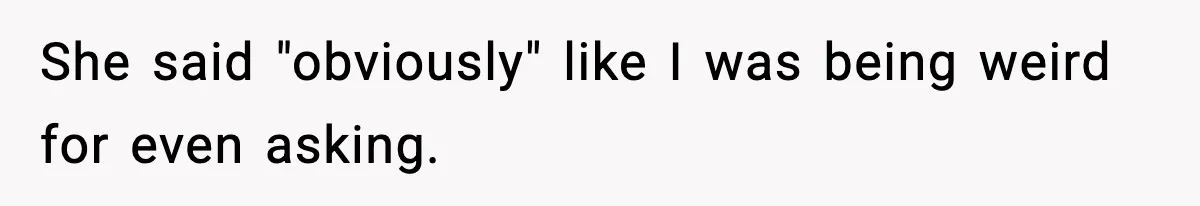 She said "obviously" like I was being weird for even asking.