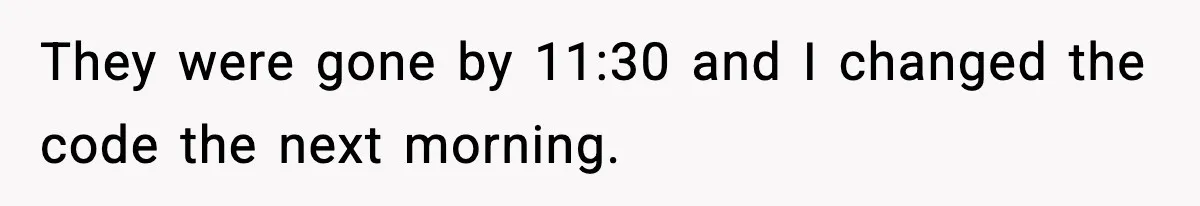 They were gone by 11:30 and I changed the code the next morning.