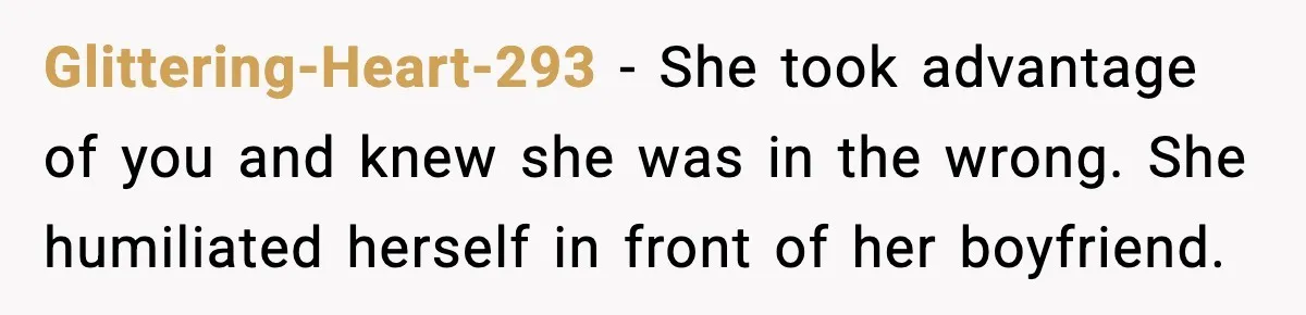 Glittering-Heart-293 − She took advantage of you and knew she was in the wrong. She humiliated herself in front of her boyfriend.