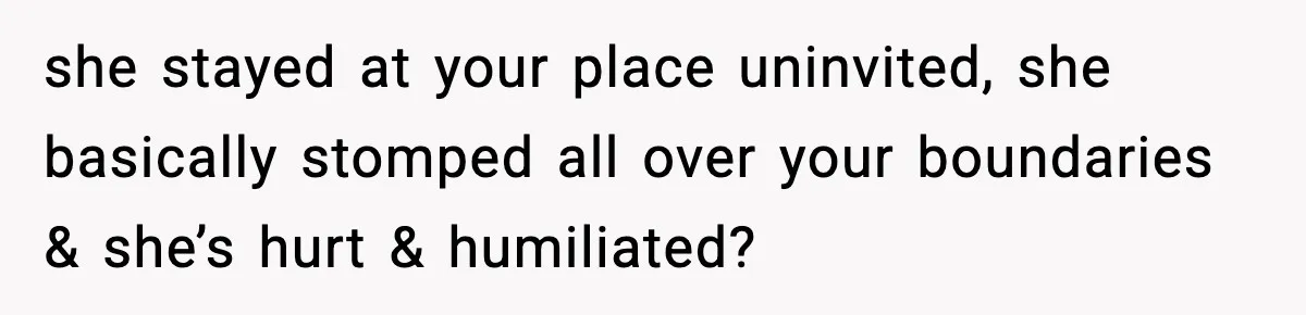 she stayed at your place uninvited, she basically stomped all over your boundaries & she’s hurt & humiliated?