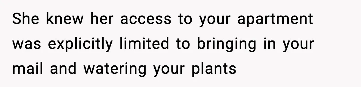 She knew her access to your apartment was explicitly limited to bringing in your mail and watering your plants