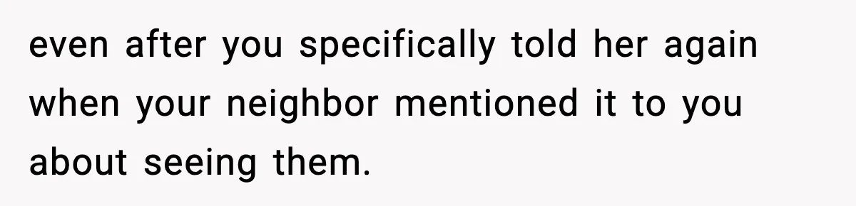 even after you specifically told her again when your neighbor mentioned it to you about seeing them.