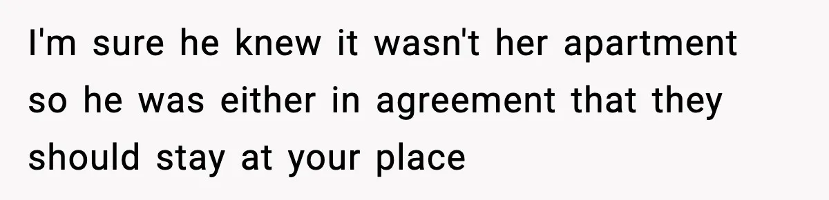 I'm sure he knew it wasn't her apartment so he was either in agreement that they should stay at your place