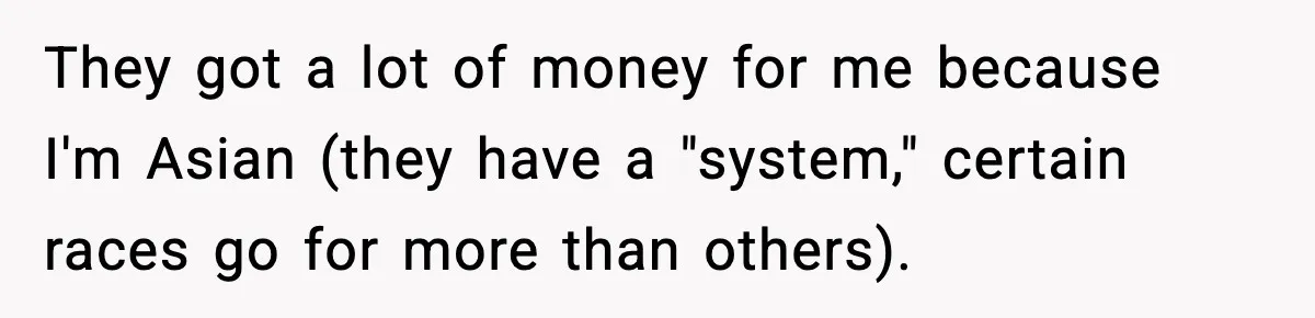 They got a lot of money for me because I'm Asian (they have a "system," certain races go for more than others).