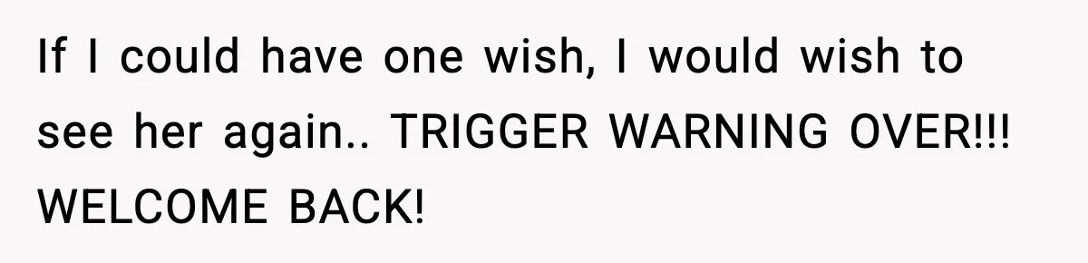 If I could have one wish, I would wish to see her again.. TRIGGER WARNING OVER!!! WELCOME BACK!