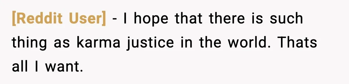 [Reddit User] − I hope that there is such thing as karma justice in the world. Thats all I want.
