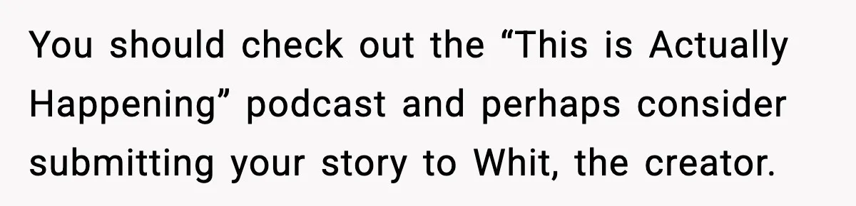 You should check out the “This is Actually Happening” podcast and perhaps consider submitting your story to Whit, the creator.