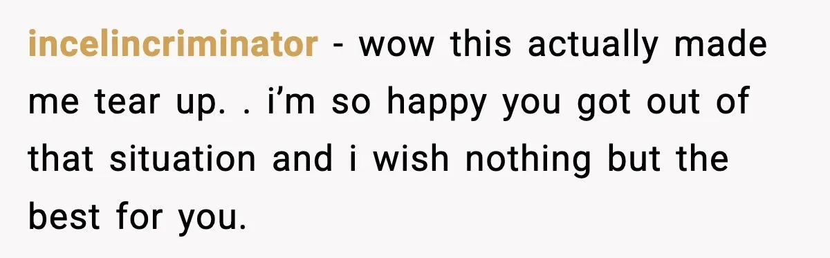 incelincriminator − wow this actually made me tear up. . i’m so happy you got out of that situation and i wish nothing but the best for you.