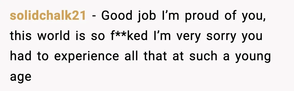 solidchalk21 − Good job I’m proud of you, this world is so f**ked I’m very sorry you had to experience all that at such a young age