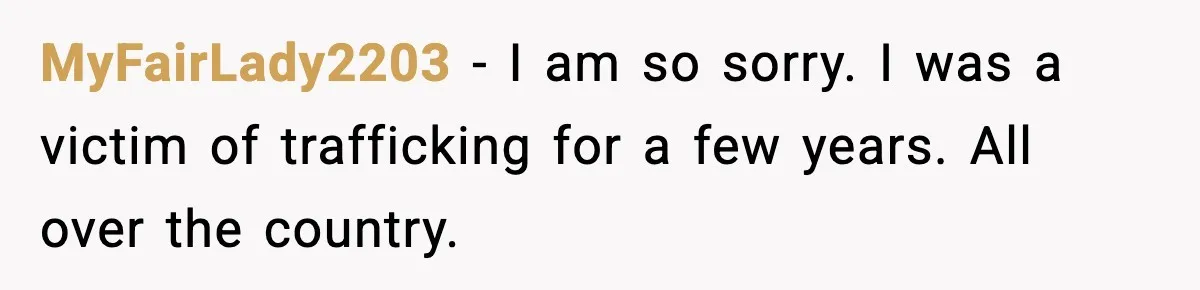 MyFairLady2203 − I am so sorry. I was a victim of trafficking for a few years. All over the country.