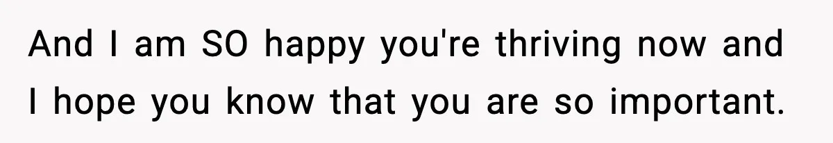 And I am SO happy you're thriving now and I hope you know that you are so important.