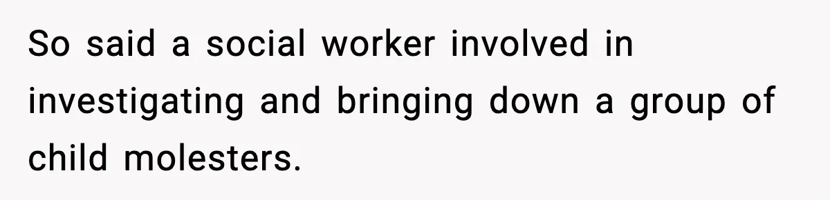 So said a social worker involved in investigating and bringing down a group of child molesters.