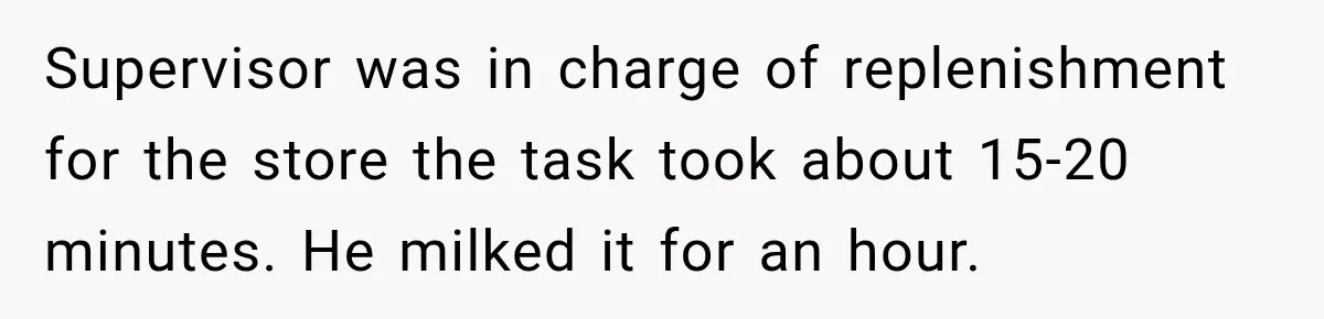 Employee Gets Written Up For “Negative Attitude” After Finally Stopping A Coworker’s Work From Landing On Their Desk Supervisor was in charge of replenishment for the store the task took about 15-20 minutes. He milked it for an hour.