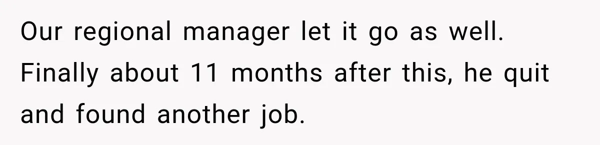 Employee Gets Written Up For “Negative Attitude” After Finally Stopping A Coworker’s Work From Landing On Their Desk Our regional manager let it go as well. Finally about 11 months after this, he quit and found another job.