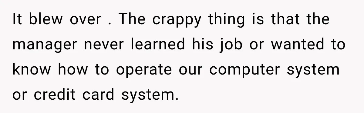 Employee Gets Written Up For “Negative Attitude” After Finally Stopping A Coworker’s Work From Landing On Their Desk It blew over . The crappy thing is that the manager never learned his job or wanted to know how to operate our computer system or credit card system.