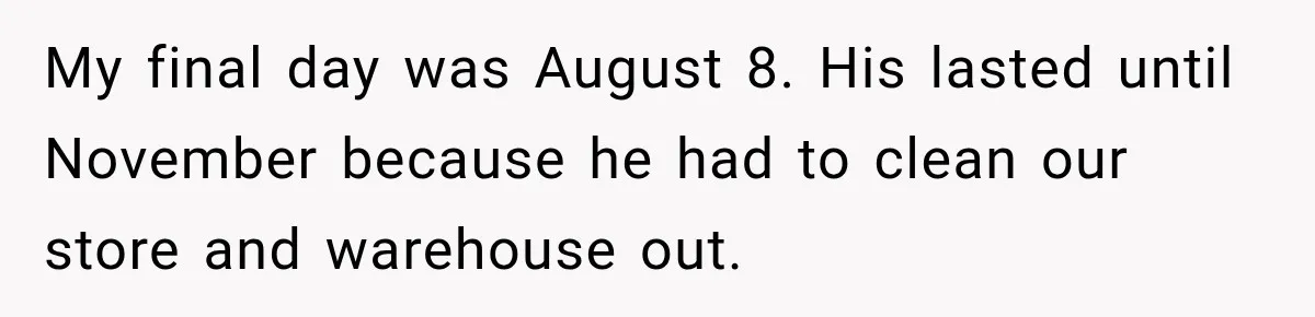 Employee Gets Written Up For “Negative Attitude” After Finally Stopping A Coworker’s Work From Landing On Their Desk My final day was August 8. His lasted until November because he had to clean our store and warehouse out.