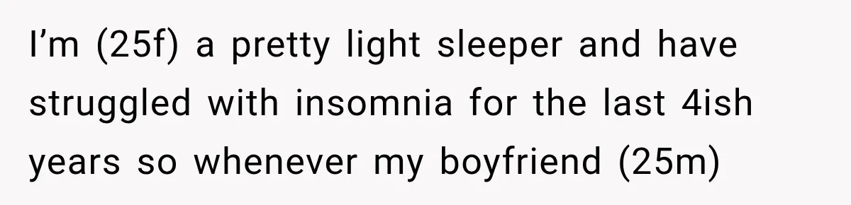 I’m (25f) a pretty light sleeper and have struggled with insomnia for the last 4ish years so whenever my boyfriend (25m)