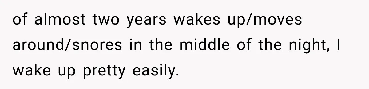 of almost two years wakes up/moves around/snores in the middle of the night, I wake up pretty easily.