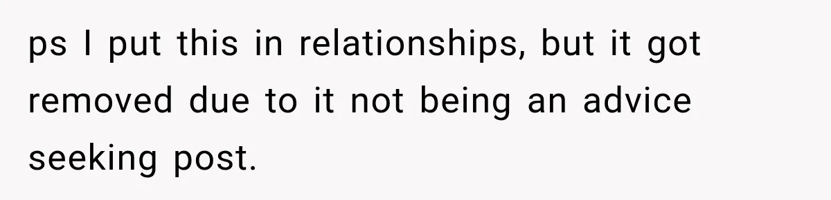 ps I put this in relationships, but it got removed due to it not being an advice seeking post.