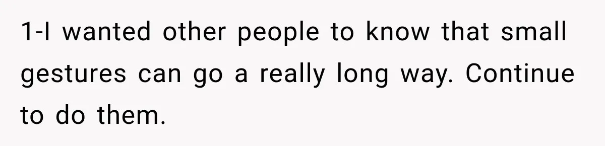 1-I wanted other people to know that small gestures can go a really long way. Continue to do them.