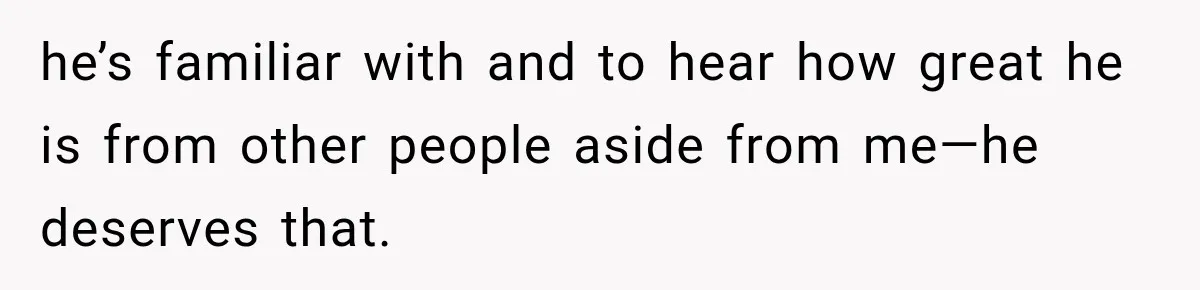 he’s familiar with and to hear how great he is from other people aside from me—he deserves that.
