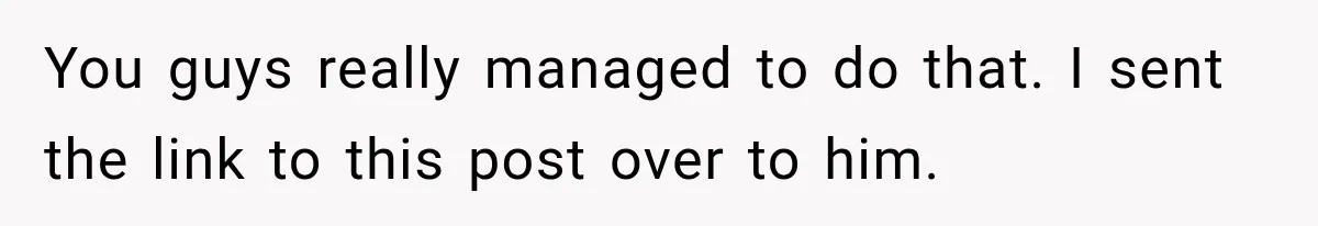 You guys really managed to do that. I sent the link to this post over to him.