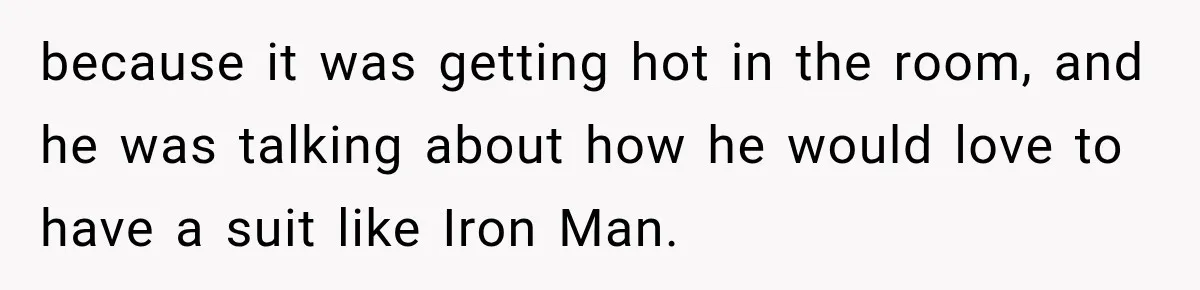 because it was getting hot in the room, and he was talking about how he would love to have a suit like Iron Man.