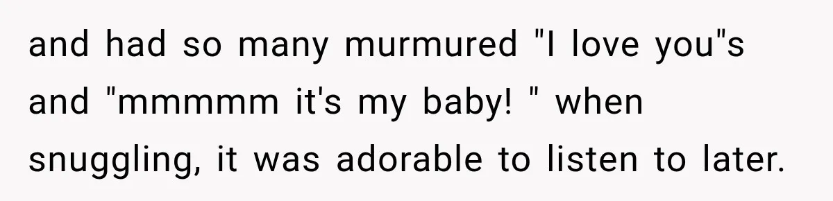 and had so many murmured "I love you"s and "mmmmm it's my baby! " when snuggling, it was adorable to listen to later.