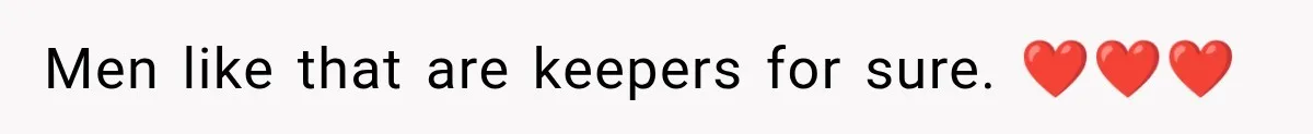 Men like that are keepers for sure. ❤️❤️❤️