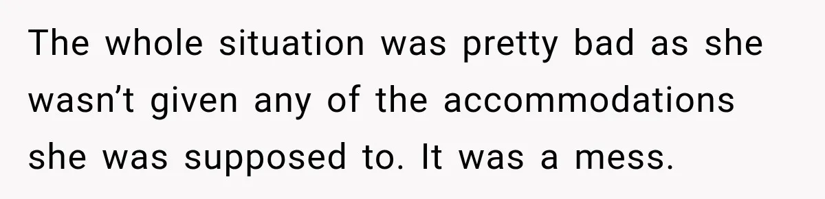 The whole situation was pretty bad as she wasn’t given any of the accommodations she was supposed to. It was a mess.