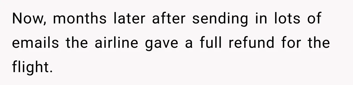 Now, months later after sending in lots of emails the airline gave a full refund for the flight.