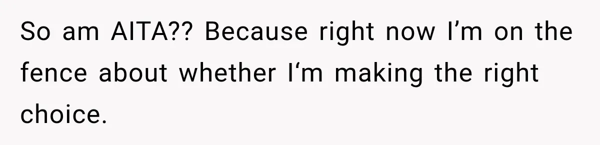 So am AITA?? Because right now I’m on the fence about whether I‘m making the right choice.