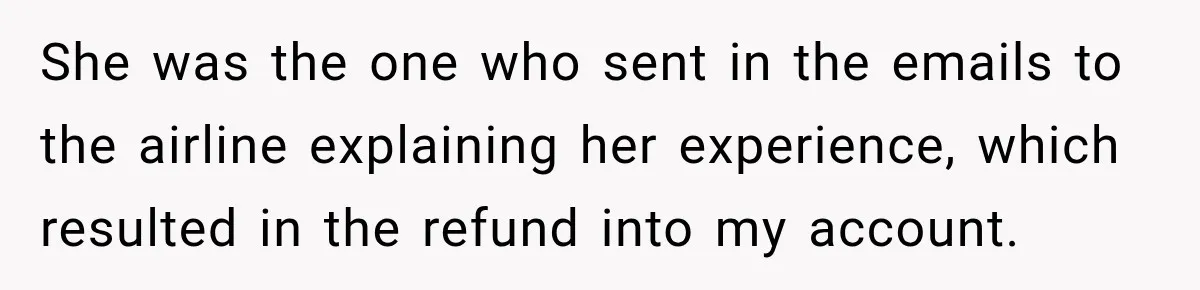 She was the one who sent in the emails to the airline explaining her experience, which resulted in the refund into my account.