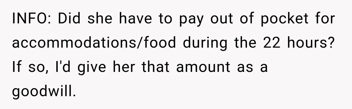 INFO: Did she have to pay out of pocket for accommodations/food during the 22 hours? If so, I'd give her that amount as a goodwill.